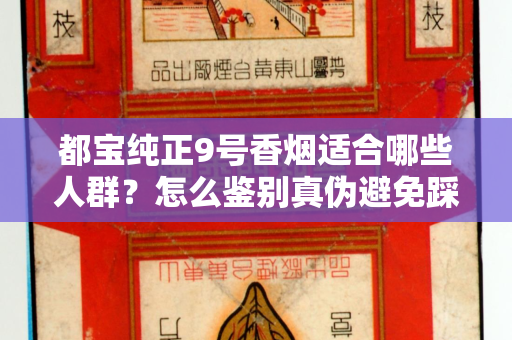 都宝纯正9号香烟适合哪些人群？怎么鉴别真伪避免踩坑？